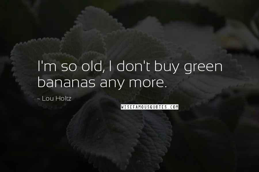 Lou Holtz Quotes: I'm so old, I don't buy green bananas any more.