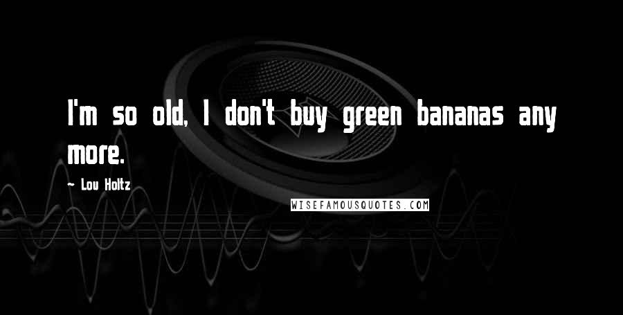 Lou Holtz Quotes: I'm so old, I don't buy green bananas any more.