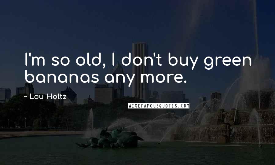 Lou Holtz Quotes: I'm so old, I don't buy green bananas any more.