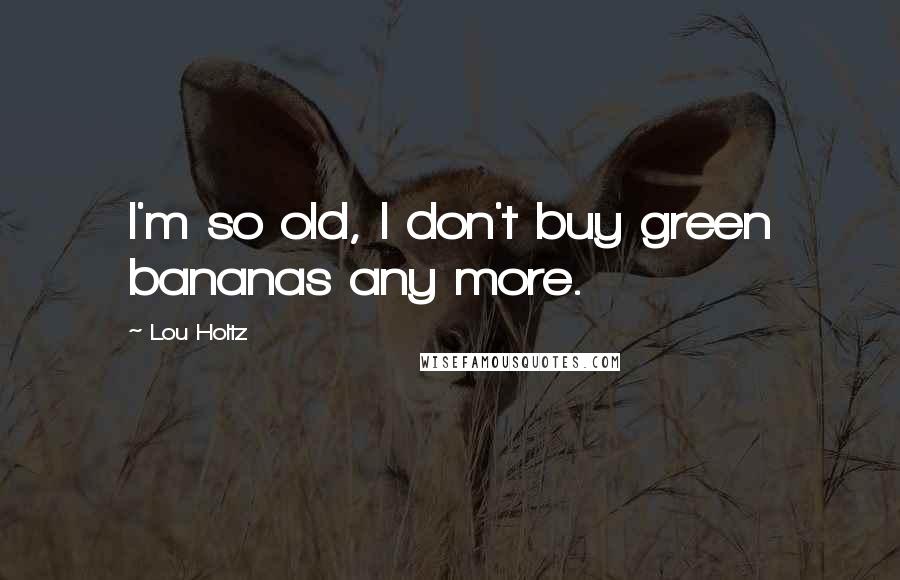 Lou Holtz Quotes: I'm so old, I don't buy green bananas any more.