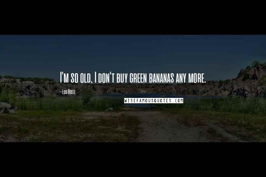 Lou Holtz Quotes: I'm so old, I don't buy green bananas any more.