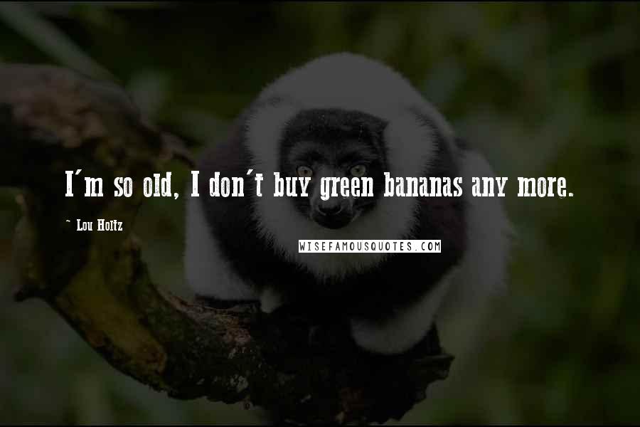 Lou Holtz Quotes: I'm so old, I don't buy green bananas any more.
