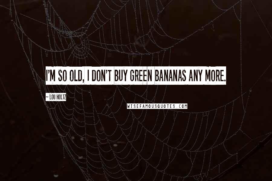 Lou Holtz Quotes: I'm so old, I don't buy green bananas any more.