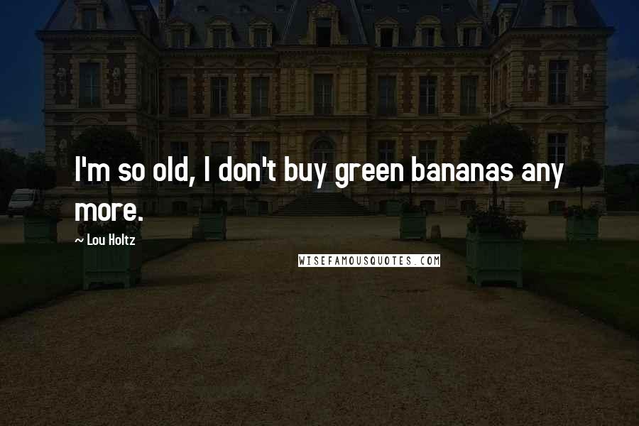 Lou Holtz Quotes: I'm so old, I don't buy green bananas any more.