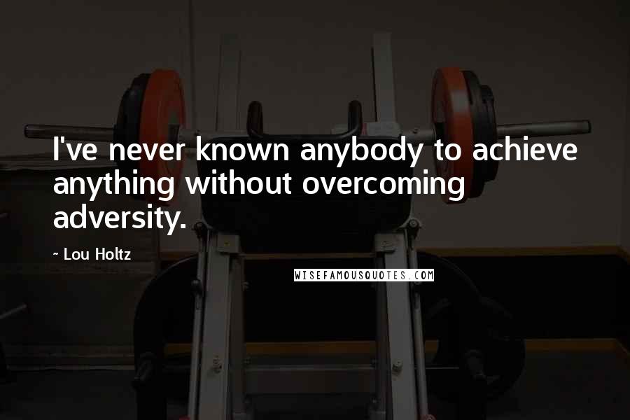 Lou Holtz Quotes: I've never known anybody to achieve anything without overcoming adversity.