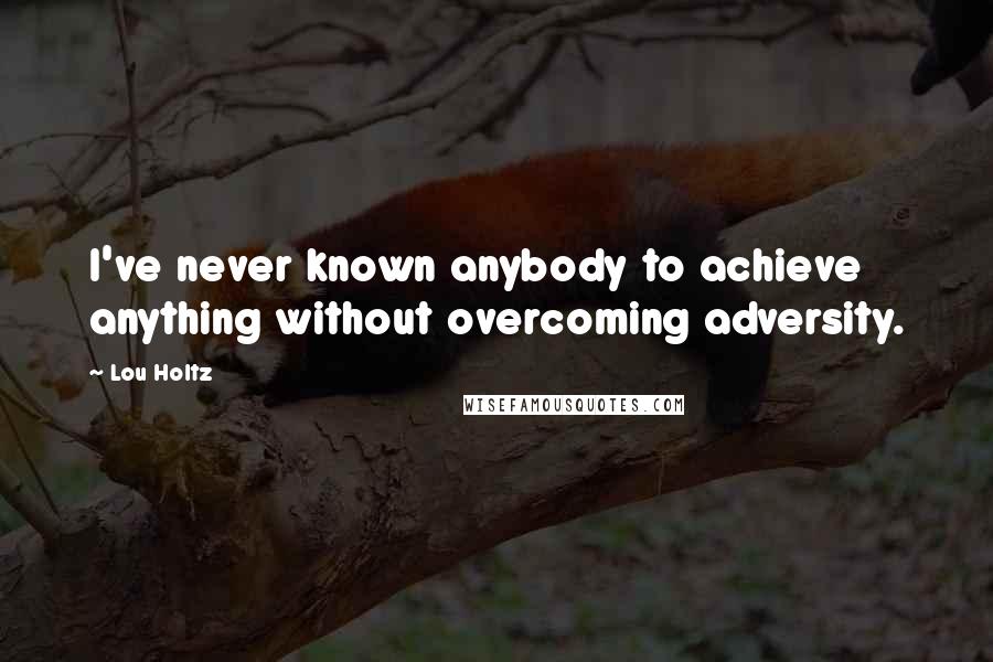 Lou Holtz Quotes: I've never known anybody to achieve anything without overcoming adversity.