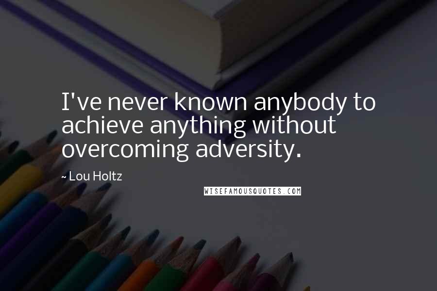 Lou Holtz Quotes: I've never known anybody to achieve anything without overcoming adversity.