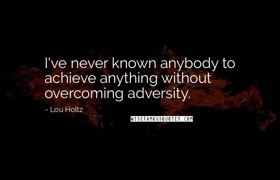 Lou Holtz Quotes: I've never known anybody to achieve anything without overcoming adversity.