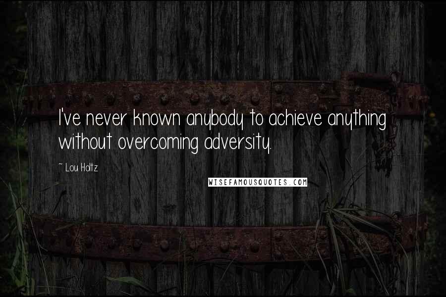 Lou Holtz Quotes: I've never known anybody to achieve anything without overcoming adversity.