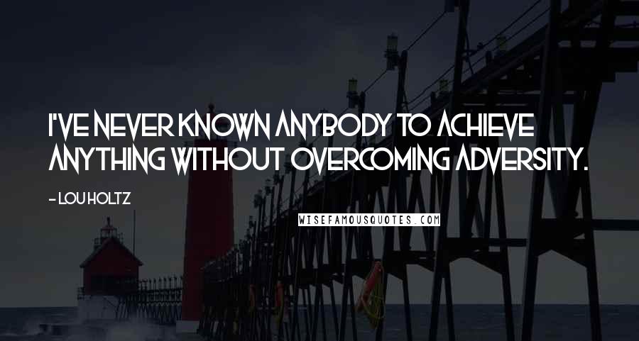 Lou Holtz Quotes: I've never known anybody to achieve anything without overcoming adversity.