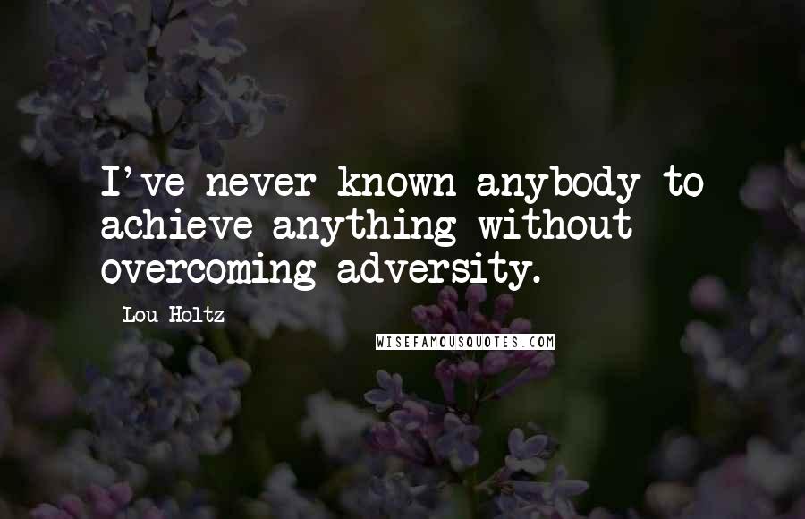 Lou Holtz Quotes: I've never known anybody to achieve anything without overcoming adversity.