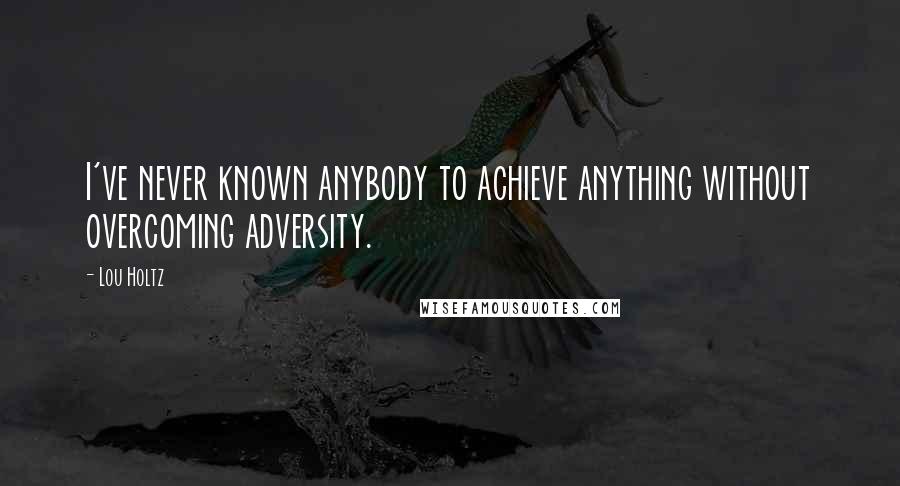 Lou Holtz Quotes: I've never known anybody to achieve anything without overcoming adversity.