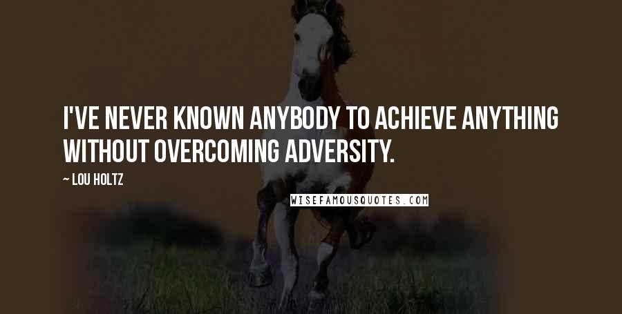 Lou Holtz Quotes: I've never known anybody to achieve anything without overcoming adversity.