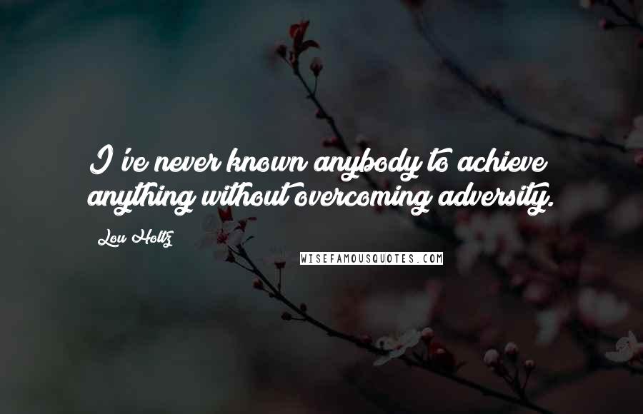 Lou Holtz Quotes: I've never known anybody to achieve anything without overcoming adversity.