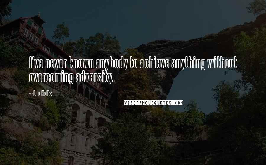Lou Holtz Quotes: I've never known anybody to achieve anything without overcoming adversity.