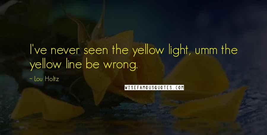 Lou Holtz Quotes: I've never seen the yellow light, umm the yellow line be wrong.