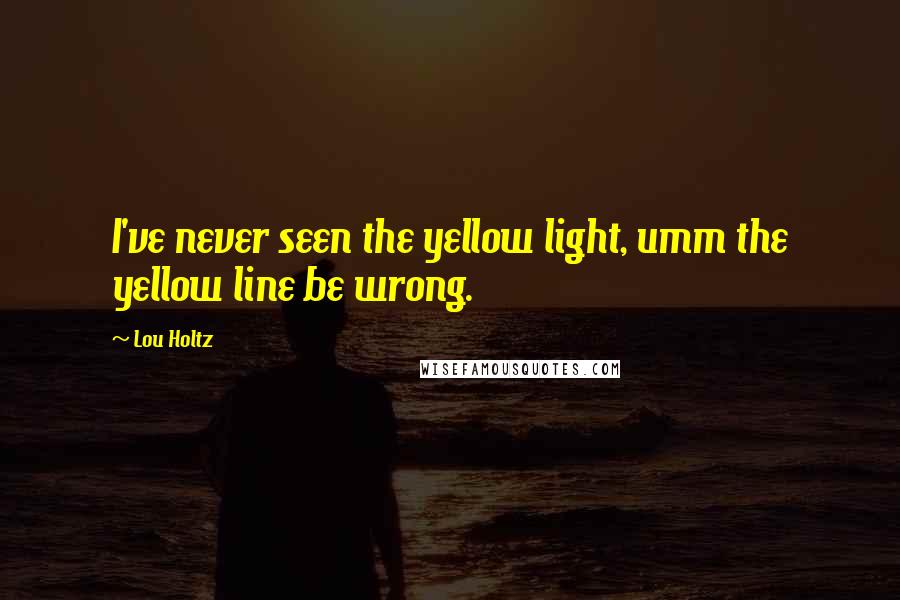 Lou Holtz Quotes: I've never seen the yellow light, umm the yellow line be wrong.