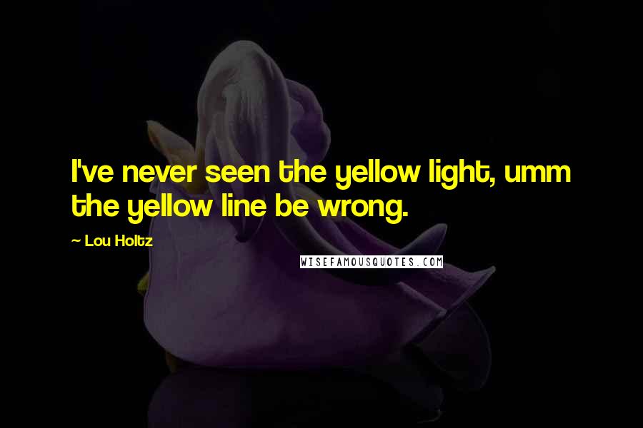 Lou Holtz Quotes: I've never seen the yellow light, umm the yellow line be wrong.