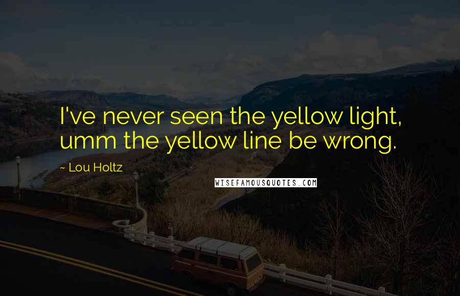 Lou Holtz Quotes: I've never seen the yellow light, umm the yellow line be wrong.