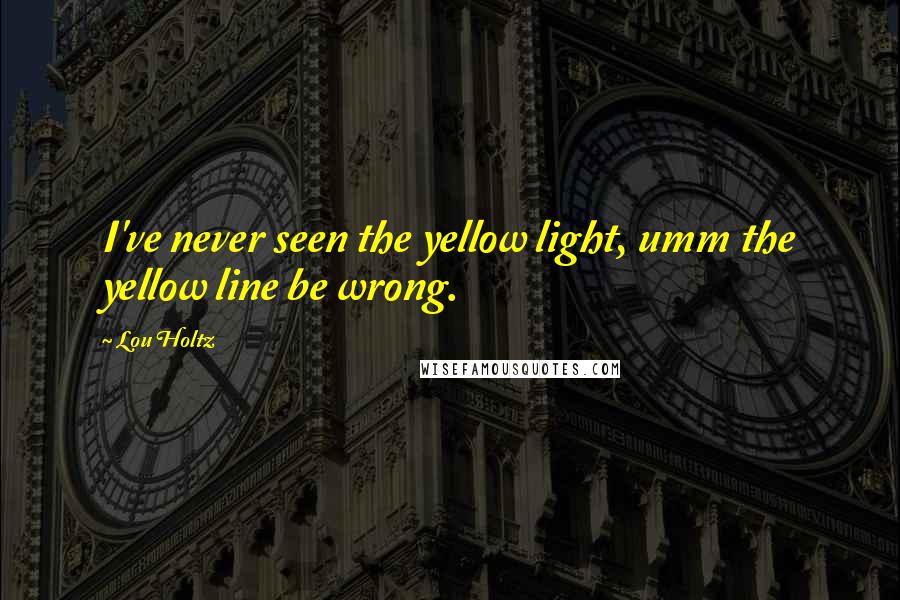 Lou Holtz Quotes: I've never seen the yellow light, umm the yellow line be wrong.