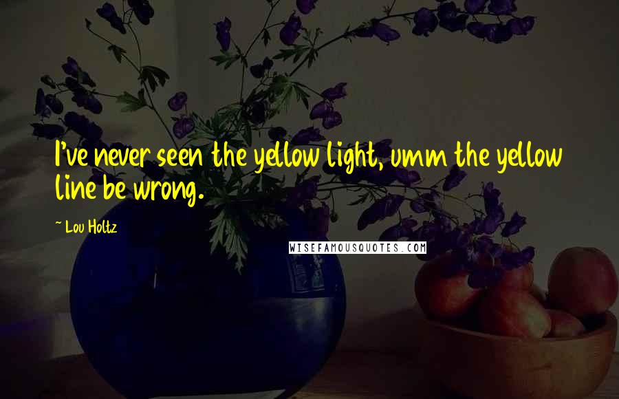 Lou Holtz Quotes: I've never seen the yellow light, umm the yellow line be wrong.