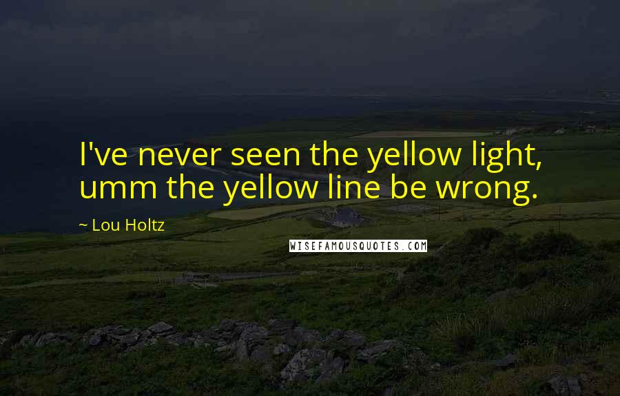 Lou Holtz Quotes: I've never seen the yellow light, umm the yellow line be wrong.