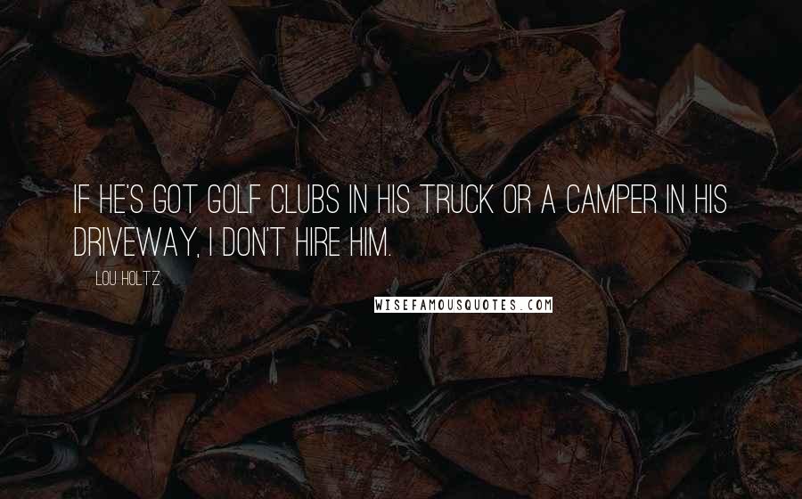 Lou Holtz Quotes: If he's got golf clubs in his truck or a camper in his driveway, I don't hire him.