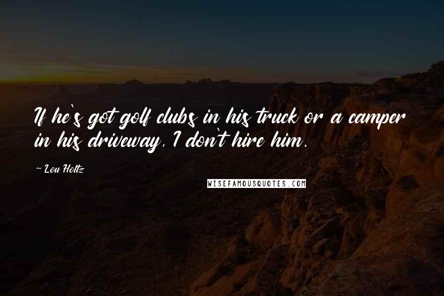 Lou Holtz Quotes: If he's got golf clubs in his truck or a camper in his driveway, I don't hire him.