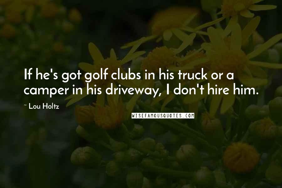 Lou Holtz Quotes: If he's got golf clubs in his truck or a camper in his driveway, I don't hire him.