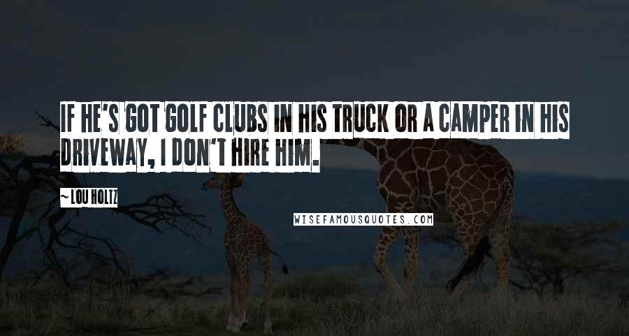 Lou Holtz Quotes: If he's got golf clubs in his truck or a camper in his driveway, I don't hire him.