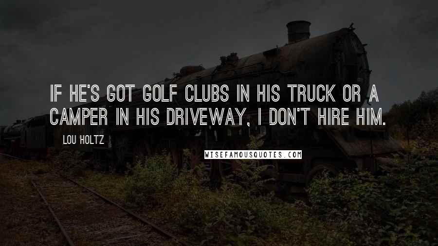 Lou Holtz Quotes: If he's got golf clubs in his truck or a camper in his driveway, I don't hire him.