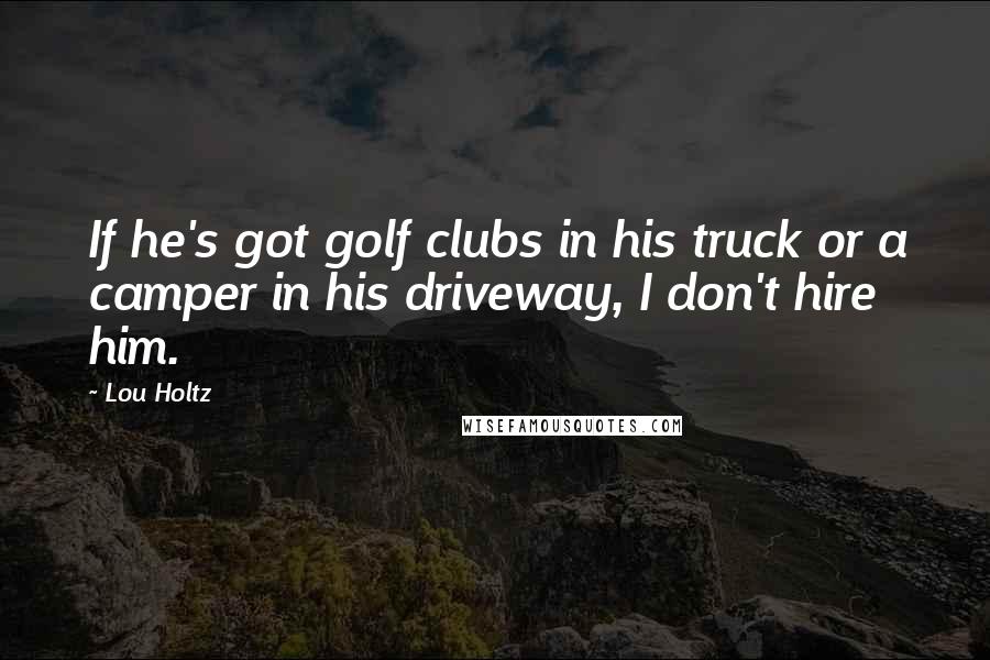 Lou Holtz Quotes: If he's got golf clubs in his truck or a camper in his driveway, I don't hire him.