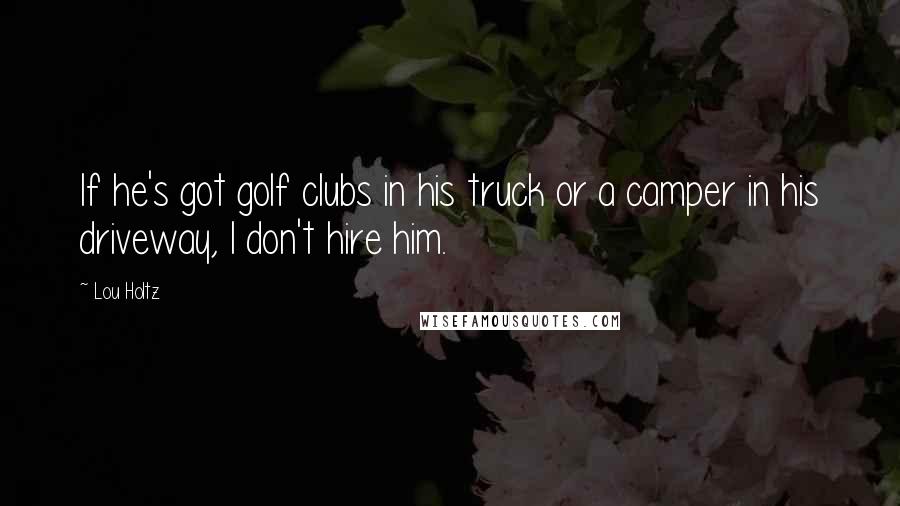 Lou Holtz Quotes: If he's got golf clubs in his truck or a camper in his driveway, I don't hire him.