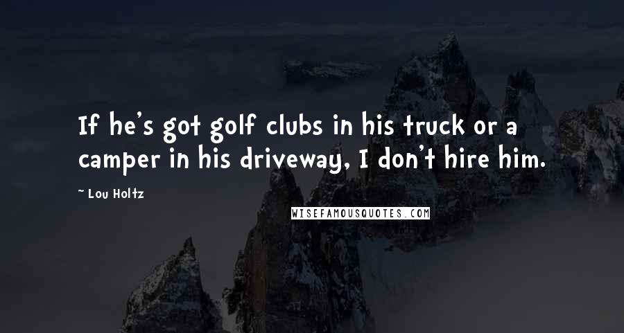Lou Holtz Quotes: If he's got golf clubs in his truck or a camper in his driveway, I don't hire him.