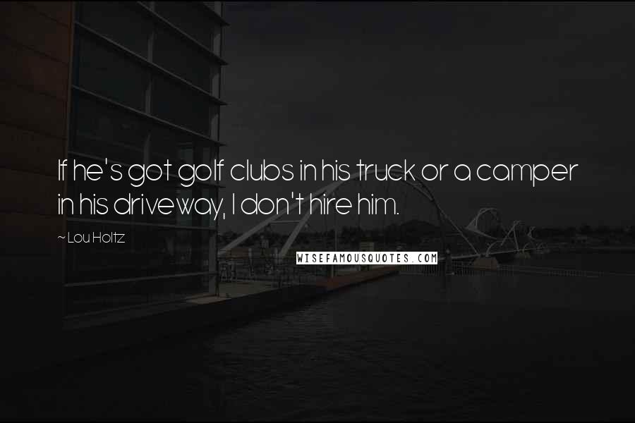 Lou Holtz Quotes: If he's got golf clubs in his truck or a camper in his driveway, I don't hire him.