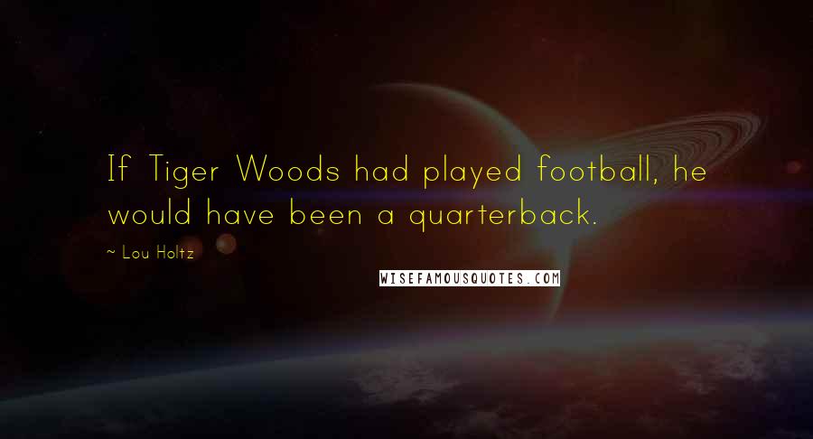 Lou Holtz Quotes: If Tiger Woods had played football, he would have been a quarterback.