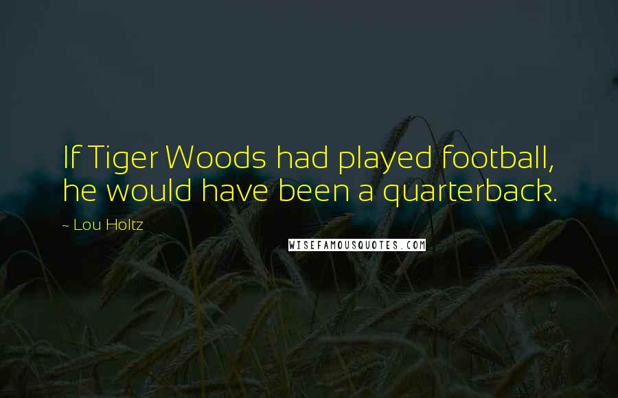 Lou Holtz Quotes: If Tiger Woods had played football, he would have been a quarterback.