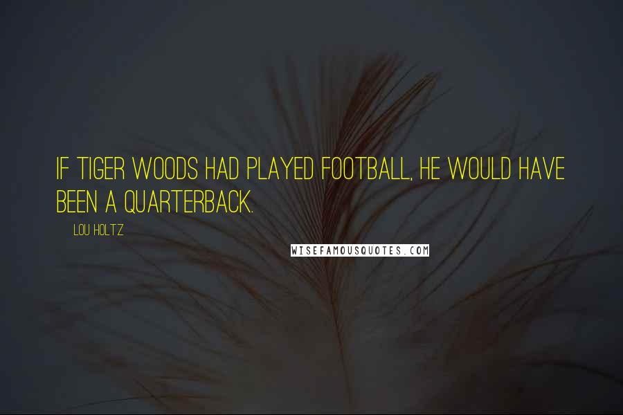 Lou Holtz Quotes: If Tiger Woods had played football, he would have been a quarterback.