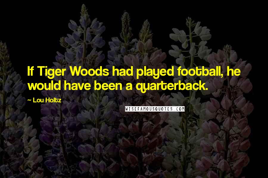 Lou Holtz Quotes: If Tiger Woods had played football, he would have been a quarterback.