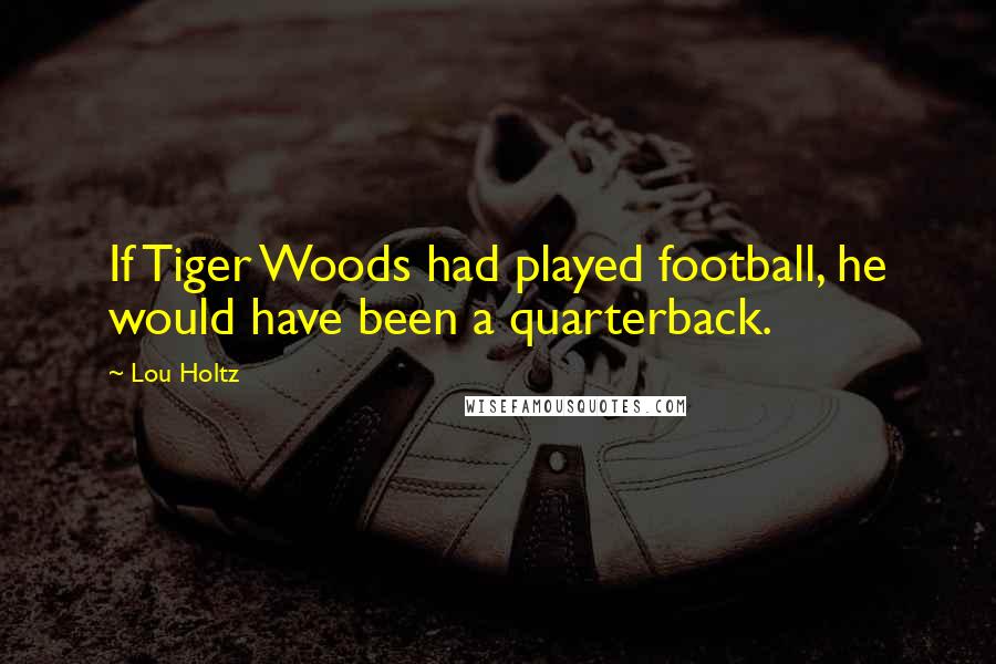 Lou Holtz Quotes: If Tiger Woods had played football, he would have been a quarterback.