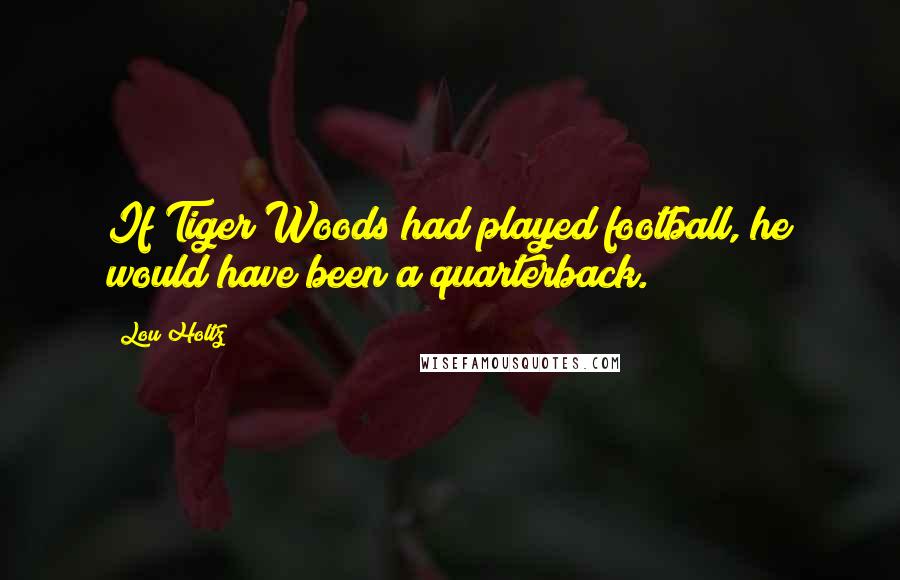 Lou Holtz Quotes: If Tiger Woods had played football, he would have been a quarterback.