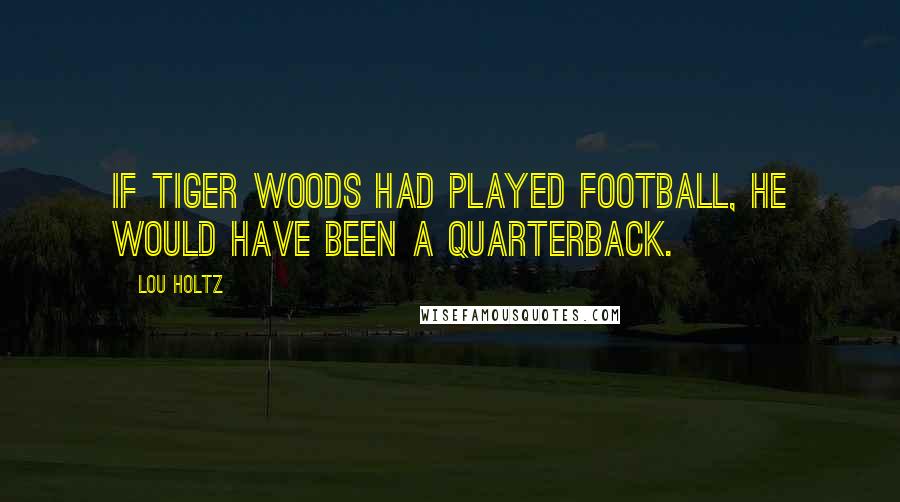 Lou Holtz Quotes: If Tiger Woods had played football, he would have been a quarterback.