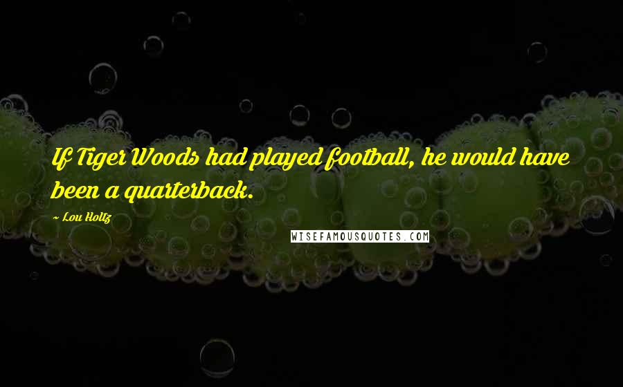 Lou Holtz Quotes: If Tiger Woods had played football, he would have been a quarterback.