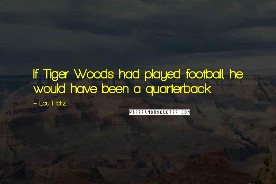 Lou Holtz Quotes: If Tiger Woods had played football, he would have been a quarterback.