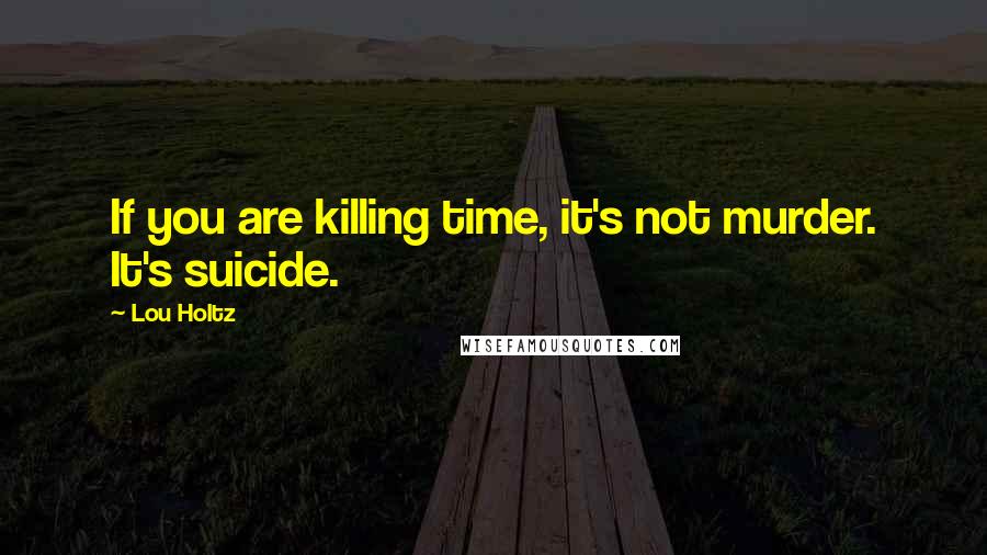 Lou Holtz Quotes: If you are killing time, it's not murder. It's suicide.
