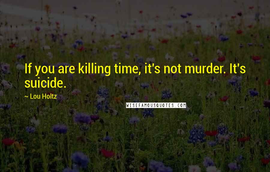 Lou Holtz Quotes: If you are killing time, it's not murder. It's suicide.