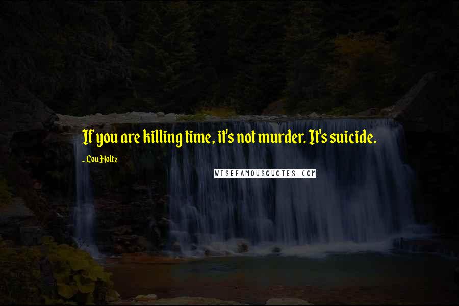 Lou Holtz Quotes: If you are killing time, it's not murder. It's suicide.