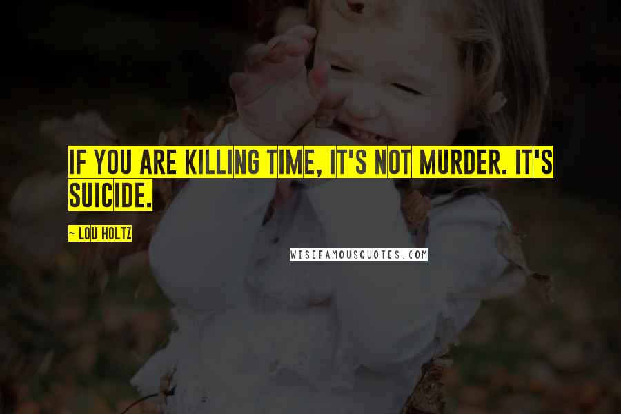 Lou Holtz Quotes: If you are killing time, it's not murder. It's suicide.