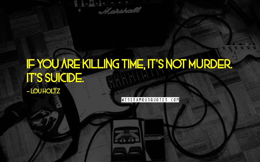 Lou Holtz Quotes: If you are killing time, it's not murder. It's suicide.