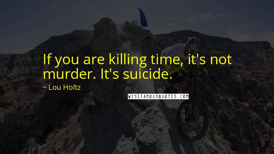 Lou Holtz Quotes: If you are killing time, it's not murder. It's suicide.